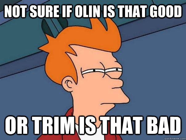 Not sure if Olin is that good Or trim is that bad  Futurama Fry