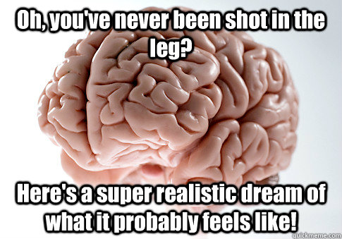 Oh, you've never been shot in the leg? Here's a super realistic dream of what it probably feels like!   Scumbag Brain