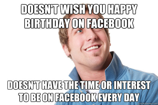 doesn't wish you happy birthday on facebook doesn't have the time or interest to be on facebook every day - doesn't wish you happy birthday on facebook doesn't have the time or interest to be on facebook every day  Misunderstood D-Bag