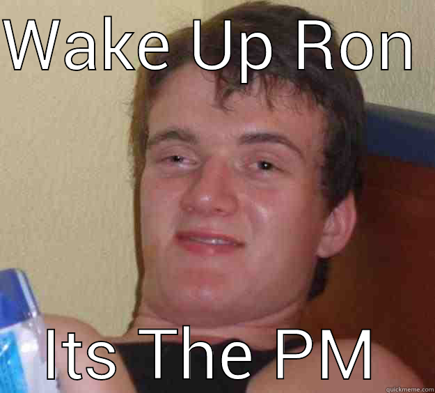 WAKE UP RON ITS THE PM 10 Guy