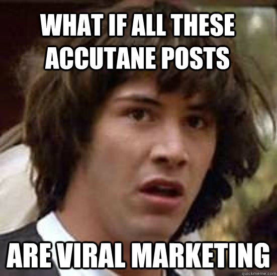 What if all these accutane posts are viral marketing  conspiracy keanu