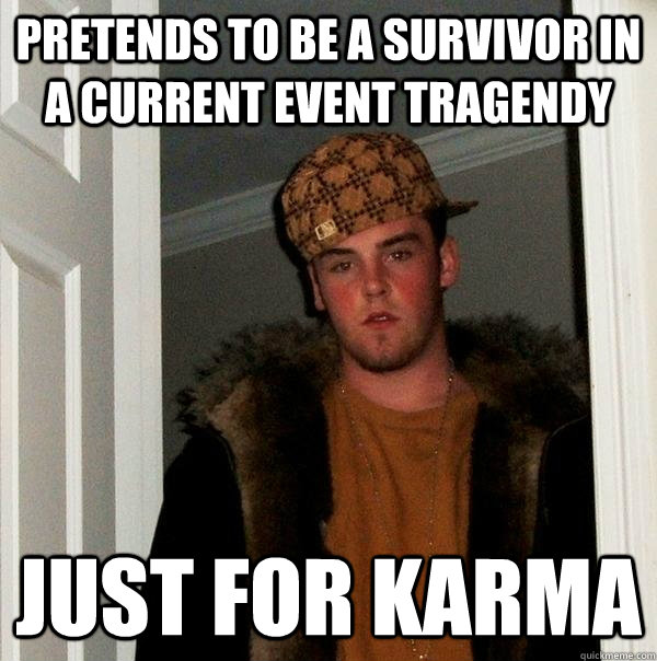 PRETENDS TO BE A SURVIVOR IN A CURRENT EVENT TRAGENDY JUST FOR KARMA  Scumbag Steve