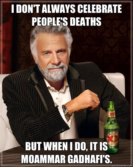 I don't always celebrate people's deaths But when I do, it is  Moammar Gadhafi's.  Dos Equis man