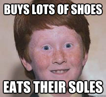 buys lots of shoes eats their soles  Over Confident Ginger