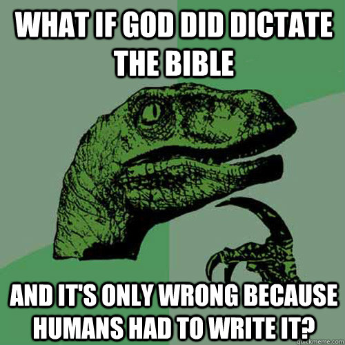 What if God did dictate the bible and it's only wrong because humans had to write it?  Philosoraptor