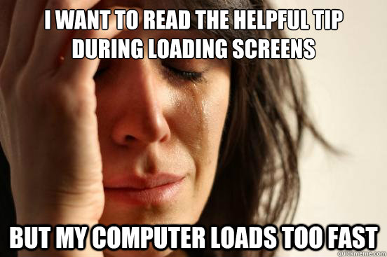 I want to read the helpful tip during loading screens But my computer loads too fast - I want to read the helpful tip during loading screens But my computer loads too fast  First World Problems