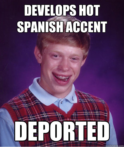 Develops Hot Spanish Accent Deported  Bad Luck Brian