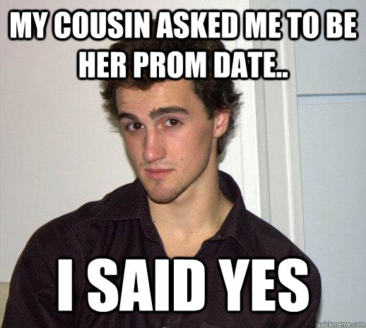 My cousin asked me to be her prom date.. I said yes - My cousin asked me to be her prom date.. I said yes  Misc