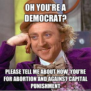 oh you're a democrat? please tell me about how  you're for abortion and against capital punishment - oh you're a democrat? please tell me about how  you're for abortion and against capital punishment  Condescending Wonka