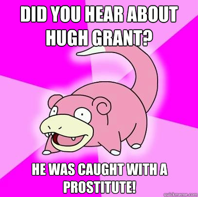 Did you hear about Hugh Grant? He was caught with a prostitute!  Slowpoke