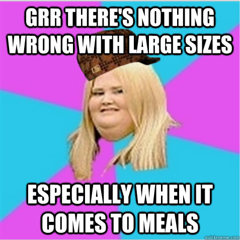 grr there's nothing wrong with large sizes especially when it comes to meals  scumbag fat girl
