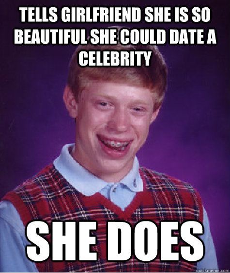 tells girlfriend she is so beautiful she could date a celebrity she does - tells girlfriend she is so beautiful she could date a celebrity she does  Bad Luck Brian