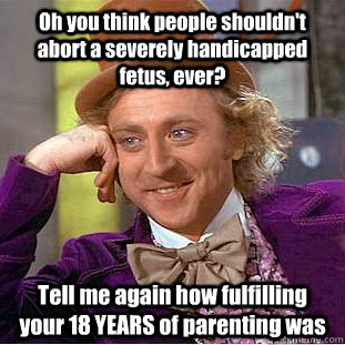 Oh you think people shouldn't abort a severely handicapped fetus, ever? Tell me again how fulfilling your 18 YEARS of parenting was  Condescending Wonka