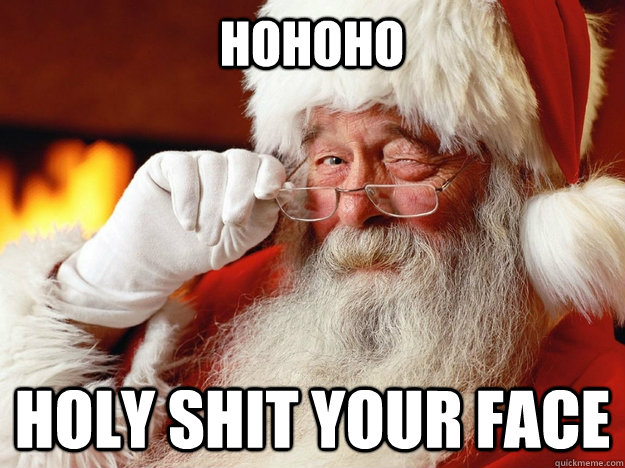 hohoho holy shit your face  Santa