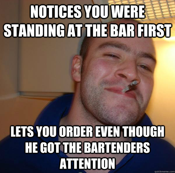 Notices you were standing at the bar first lets you order even though he got the bartenders attention - Notices you were standing at the bar first lets you order even though he got the bartenders attention  Misc