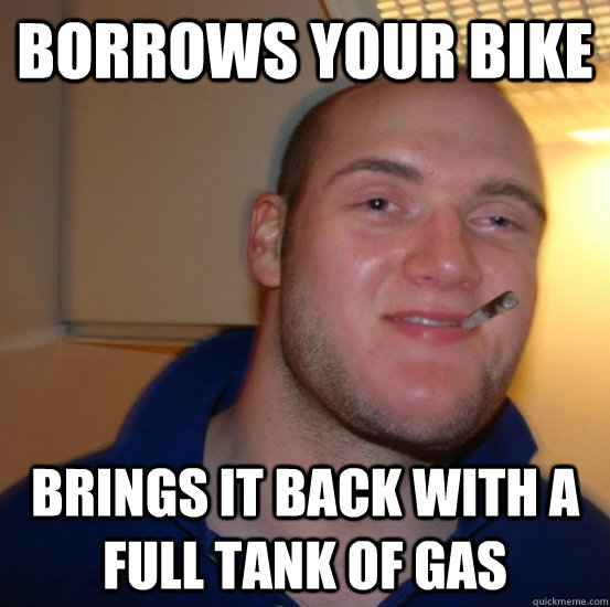 borrows your bike  brings it back with a full tank of gas - borrows your bike  brings it back with a full tank of gas  Good 10 Guy Greg