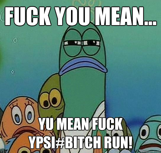 Fuck you mean... yu mean fuck ypsi#bitch run!  Serious fish SpongeBob