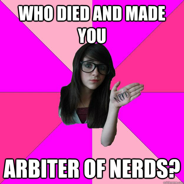 who died and made you arbiter of nerds?  Idiot Nerd Girl