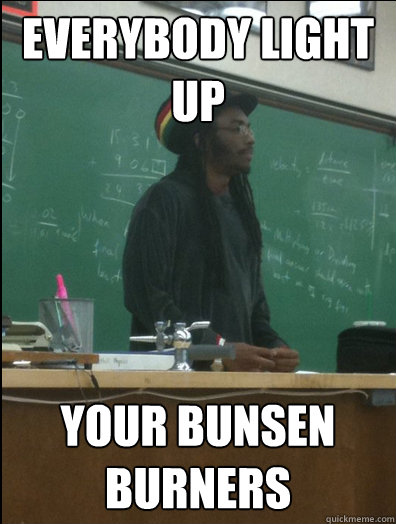 everybody light up your bunsen burners  Rasta Science Teacher