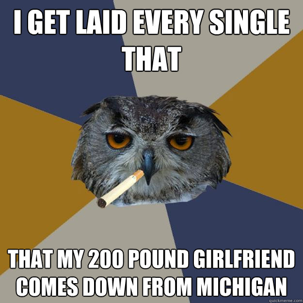 i get laid every single that that my 200 pound girlfriend comes down from michigan  Art Student Owl