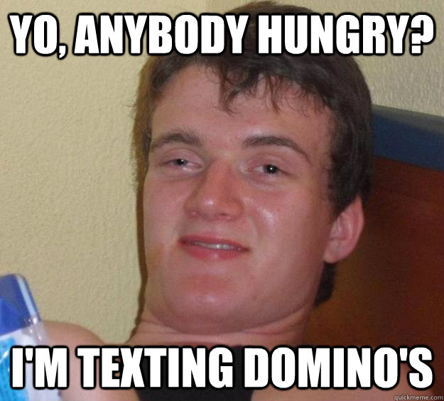 Yo, anybody hungry? i'm texting domino's  10 Guy