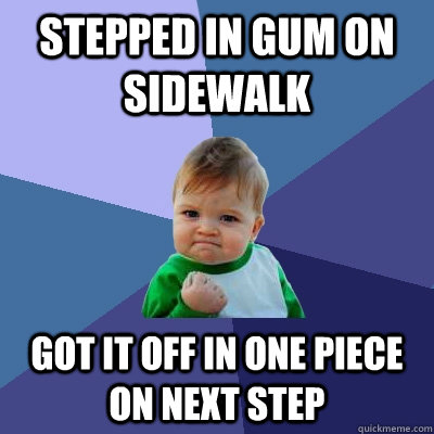 stepped in gum on sidewalk got it off in one piece on next step  Success Kid