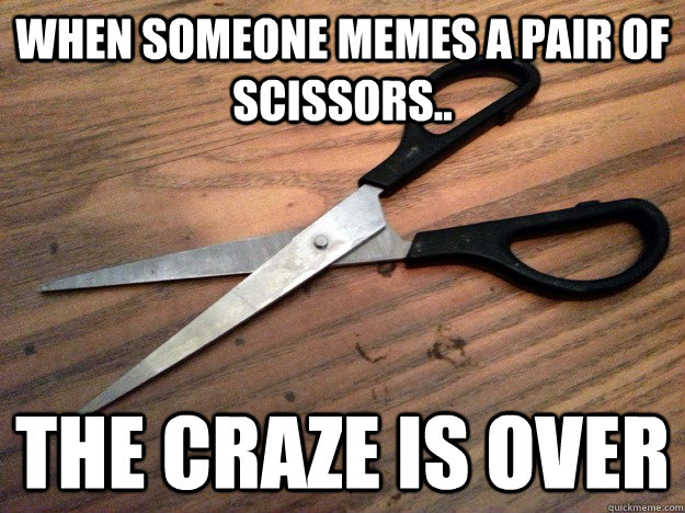 when someone memes a pair of scissors.. the craze is over  what does this mean