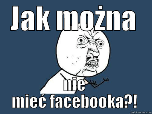 JAK MOŻNA NIE MIEĆ FACEBOOKA?! Y U No