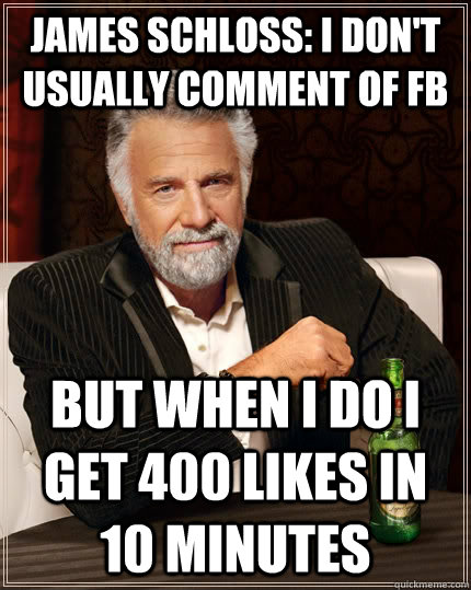 James Schloss: i don't usually comment of FB but when I do i get 400 likes in 10 minutes  The Most Interesting Man In The World