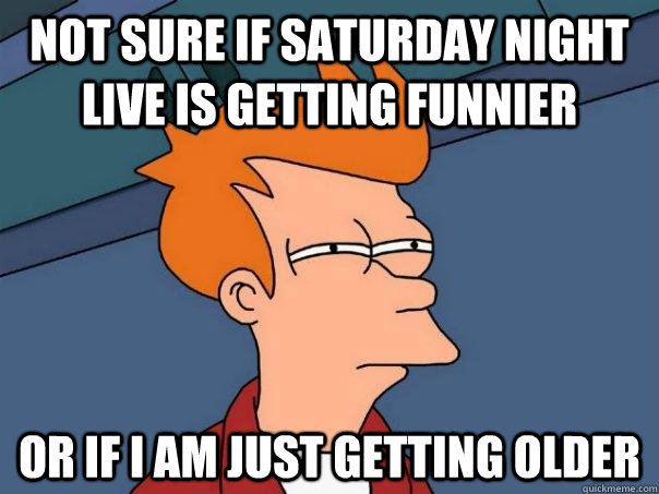 Not Sure if Saturday night live is getting funnier Or if i am just getting older  Futurama Fry