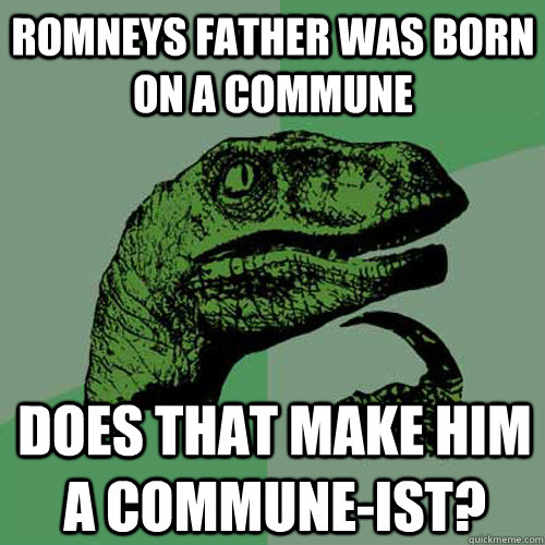 Romneys father was born on a commune does that make him a commune-ist?  Philosoraptor