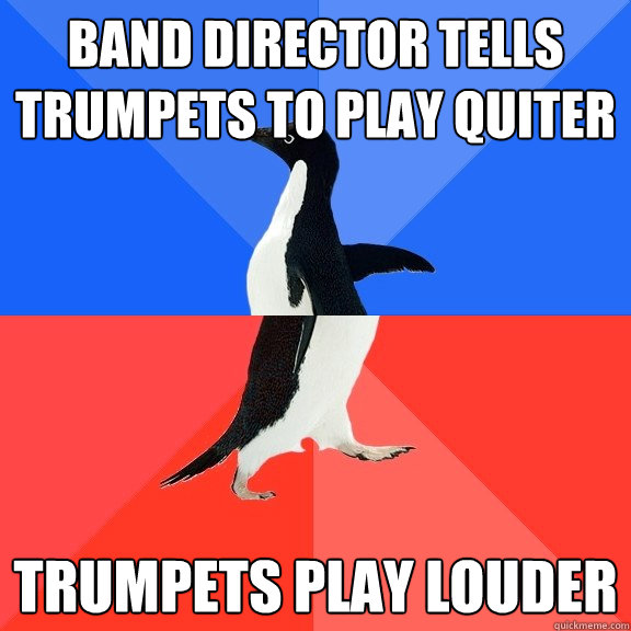 Band director tells trumpets to play quiter Trumpets play louder  Socially Awkward Awesome Penguin