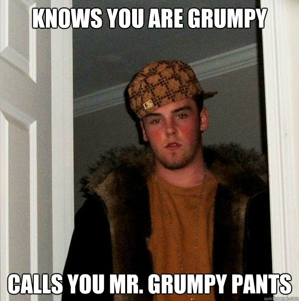 Knows you are grumpy Calls you Mr. Grumpy Pants - Knows you are grumpy Calls you Mr. Grumpy Pants  Scumbag Steve