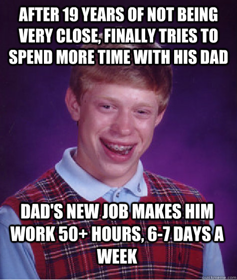 After 19 years of not being very close, finally tries to spend more time with his dad dad's new job makes him work 50+ hours, 6-7 days a week - After 19 years of not being very close, finally tries to spend more time with his dad dad's new job makes him work 50+ hours, 6-7 days a week  Bad Luck Brian