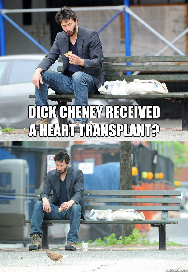 Dick Cheney received
a heart transplant?   Sad Keanu