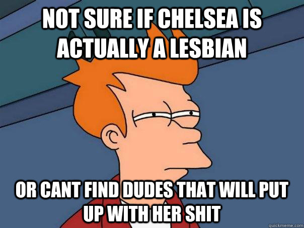 Not sure if chelsea is actually a lesbian or cant find dudes that will put up with her shit  Futurama Fry