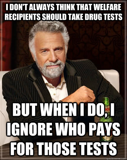 I don't always think that Welfare Recipients should take drug tests but when I do, I ignore who pays for those tests - I don't always think that Welfare Recipients should take drug tests but when I do, I ignore who pays for those tests  The Most Interesting Man In The World