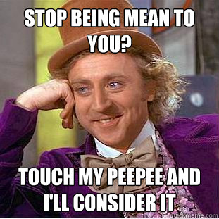 Stop being mean to you? Touch my peepee and i'll consider it  Creepy Wonka