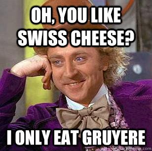 Oh, YOU LIKE SWISS CHEESE? i ONLY EAT GRUYERE  Condescending Wonka