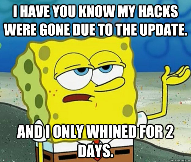 I have you know my hacks were gone due to the update. and i only whined for 2 Days.  Tough Spongebob