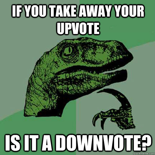 If you take away your upvote Is it a downvote?  Philosoraptor