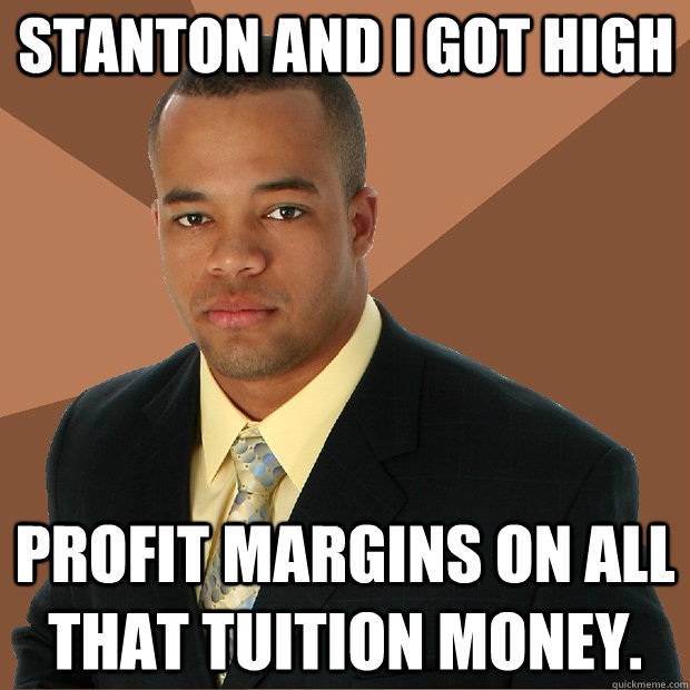 Stanton and I got high profit margins on all that tuition money. - Stanton and I got high profit margins on all that tuition money.  Successful Black Man