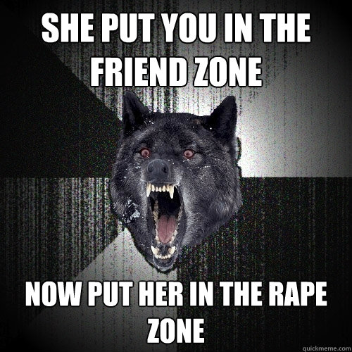 she put you in the friend zone now put her in the rape zone  Insanity Wolf