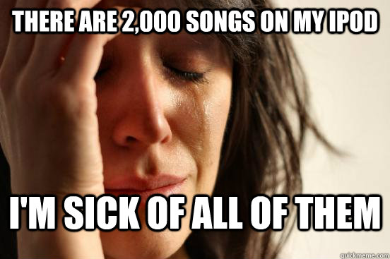 There are 2,000 songs on my iPod I'm sick of all of them  First World Problems