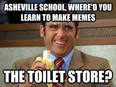 Asheville School, Where'd You Learn To Make Memes THE TOILET STORE? - Asheville School, Where'd You Learn To Make Memes THE TOILET STORE?  Asheville School