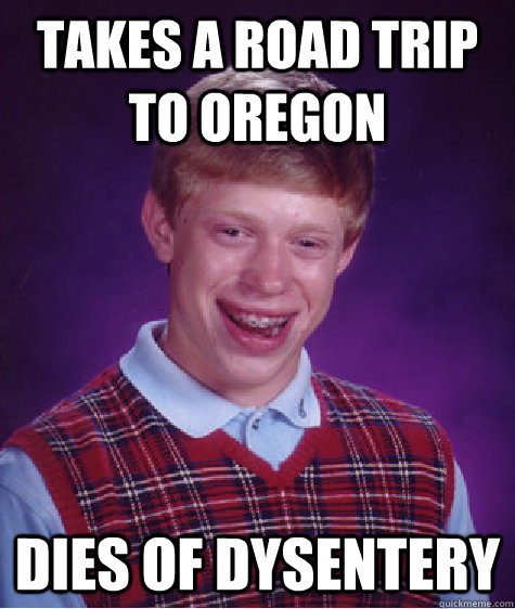 Takes a road trip to oregon dies of dysentery  Bad Luck Brian