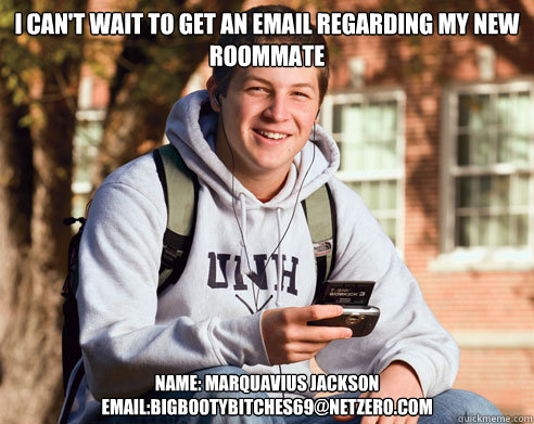 I can't wait to get an email regarding my new roommate name: Marquavius Jackson
Email:bigbootybitches69@netzero.com  College Freshman