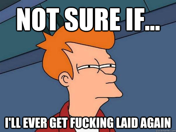 Not sure if... I'll ever get fucking laid again  Futurama Fry