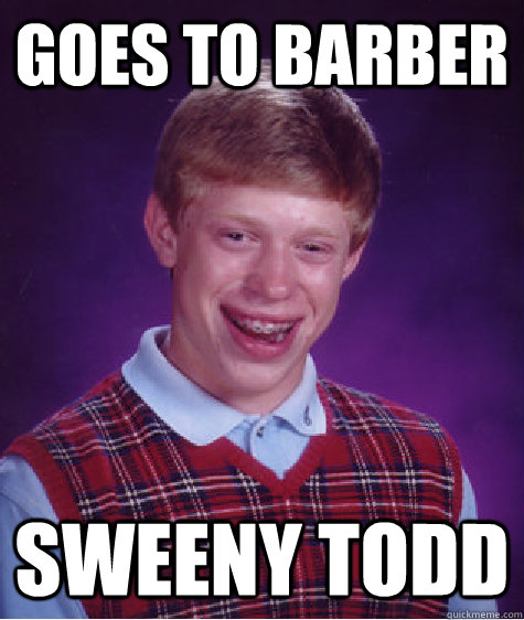 Goes to barber Sweeny Todd  Bad Luck Brian