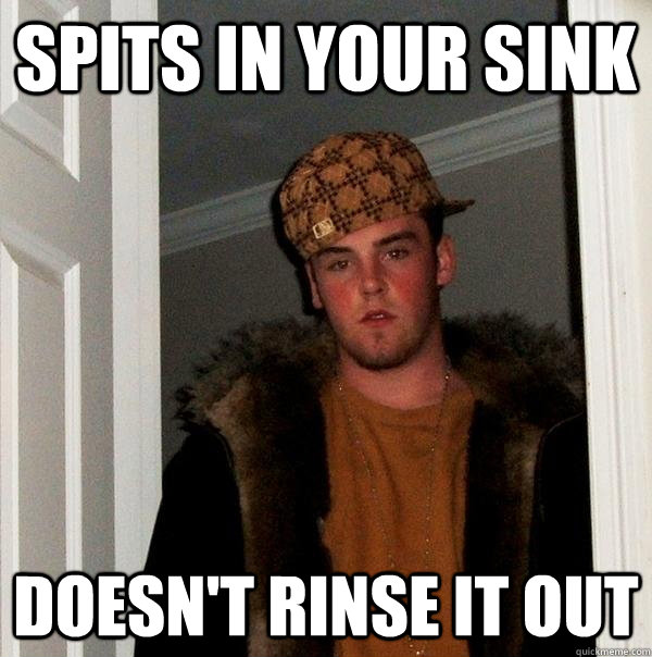 spits in your sink doesn't rinse it out  Scumbag Steve